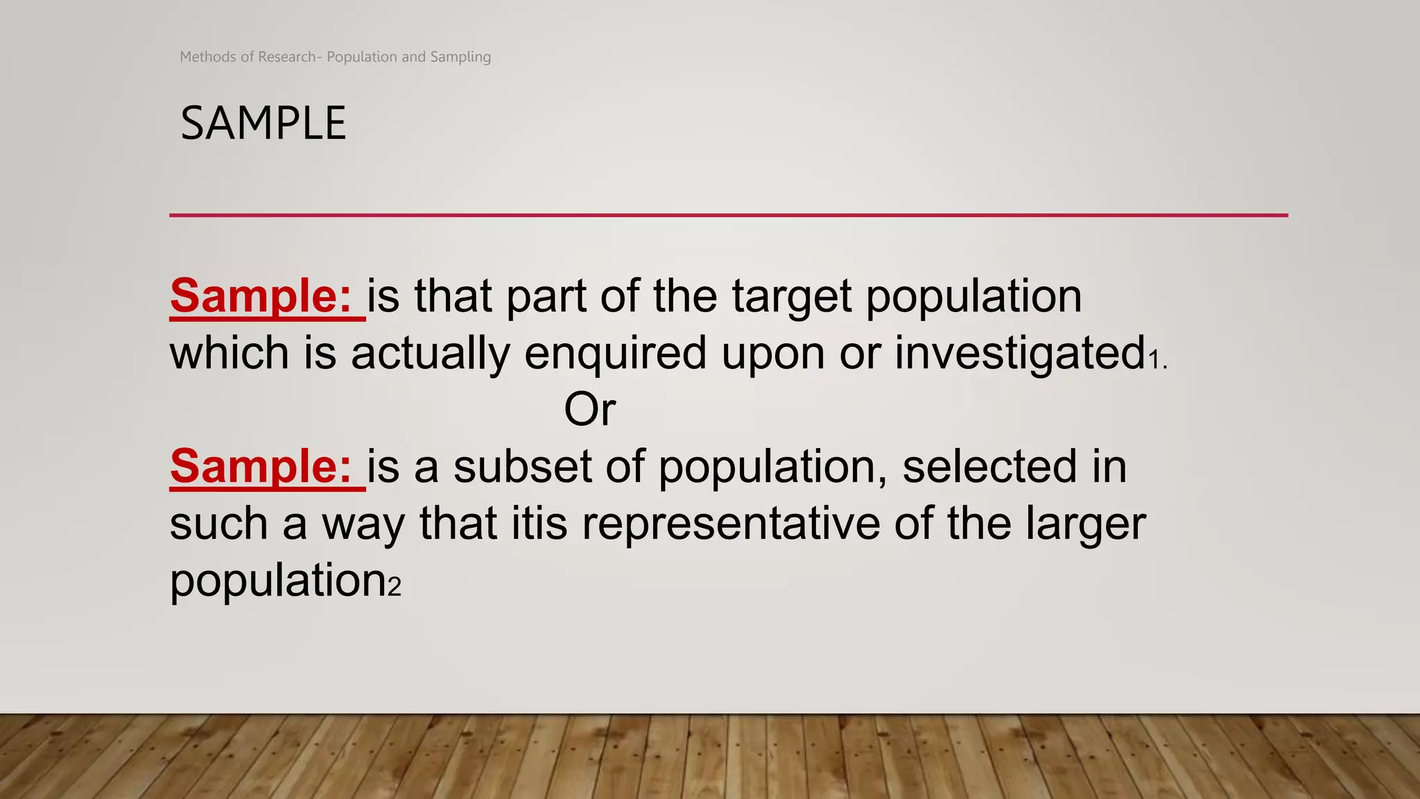 SAMPLE
Methods of Research- Population and Sampling
Sample: is that part of the target population
which is actually enquired upon or investigated1.
Or
Sample: is a subset of population, selected in
such a way that itis representative of the larger
population2
 
