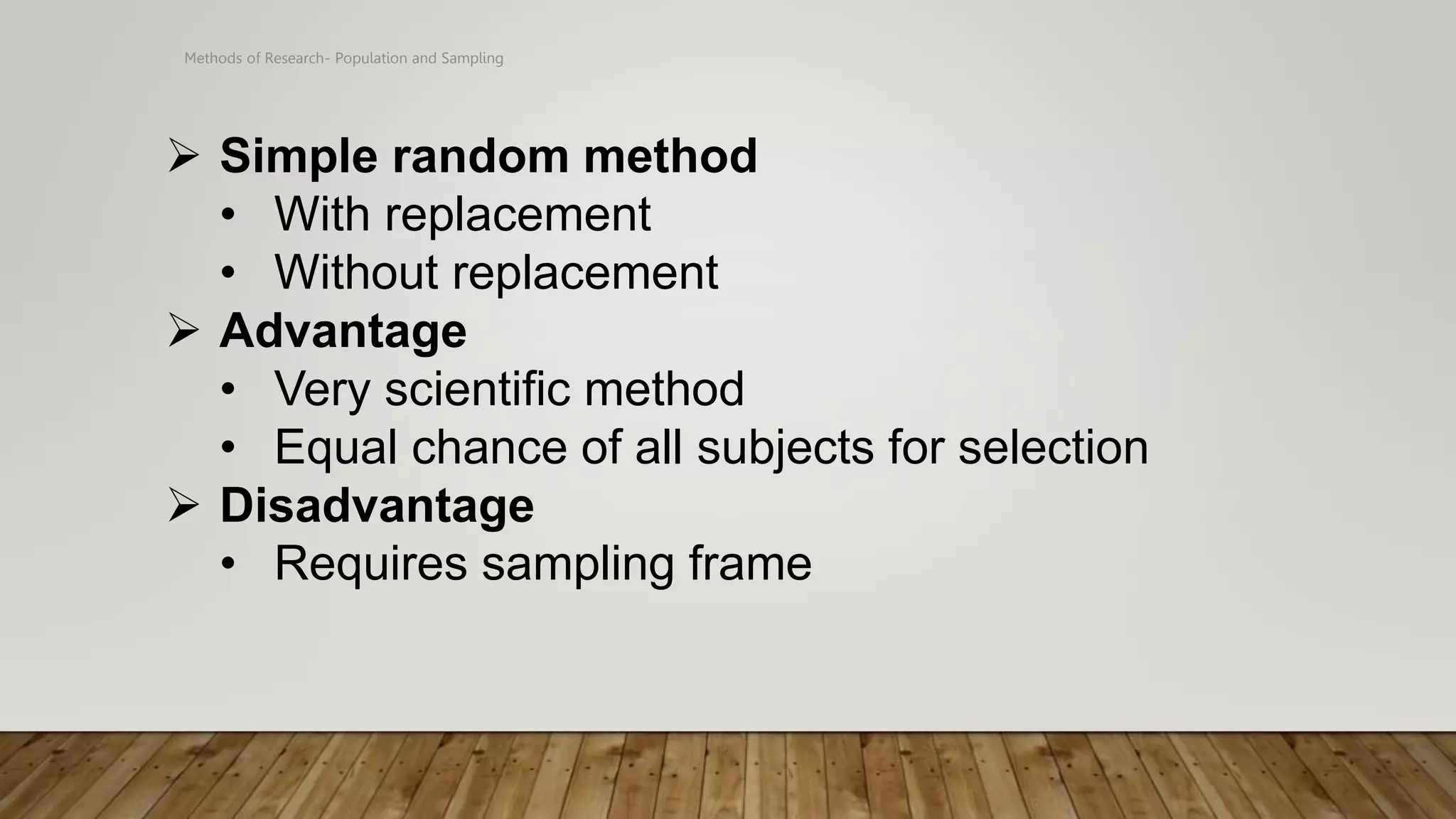 Methods of Research- Population and Sampling
 Simple random method
• With replacement
• Without replacement
 Advantage
• Very scientific method
• Equal chance of all subjects for selection
 Disadvantage
• Requires sampling frame
 