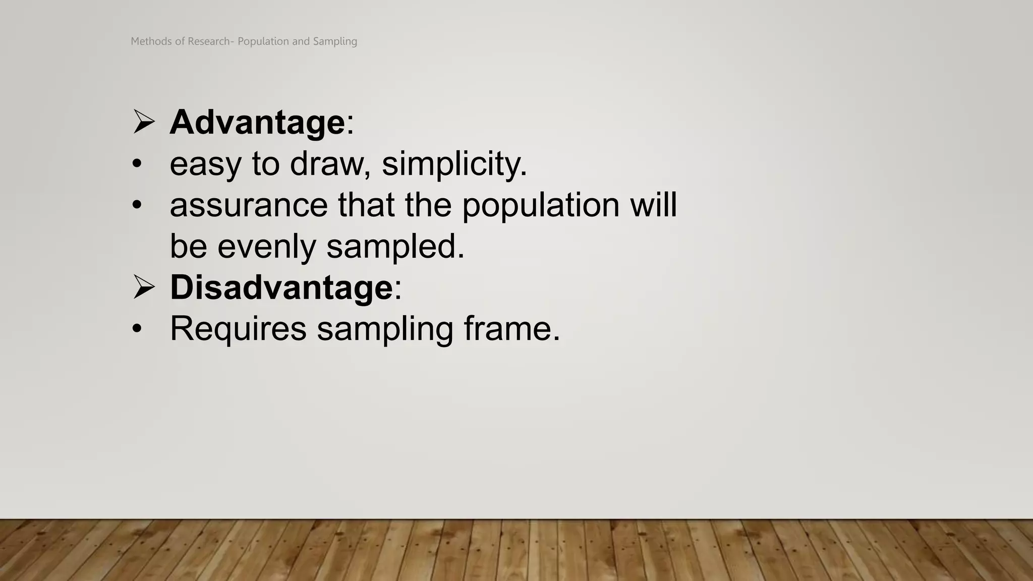 Methods of Research- Population and Sampling
 Advantage:
• easy to draw, simplicity.
• assurance that the population will
be evenly sampled.
 Disadvantage:
• Requires sampling frame.
 
