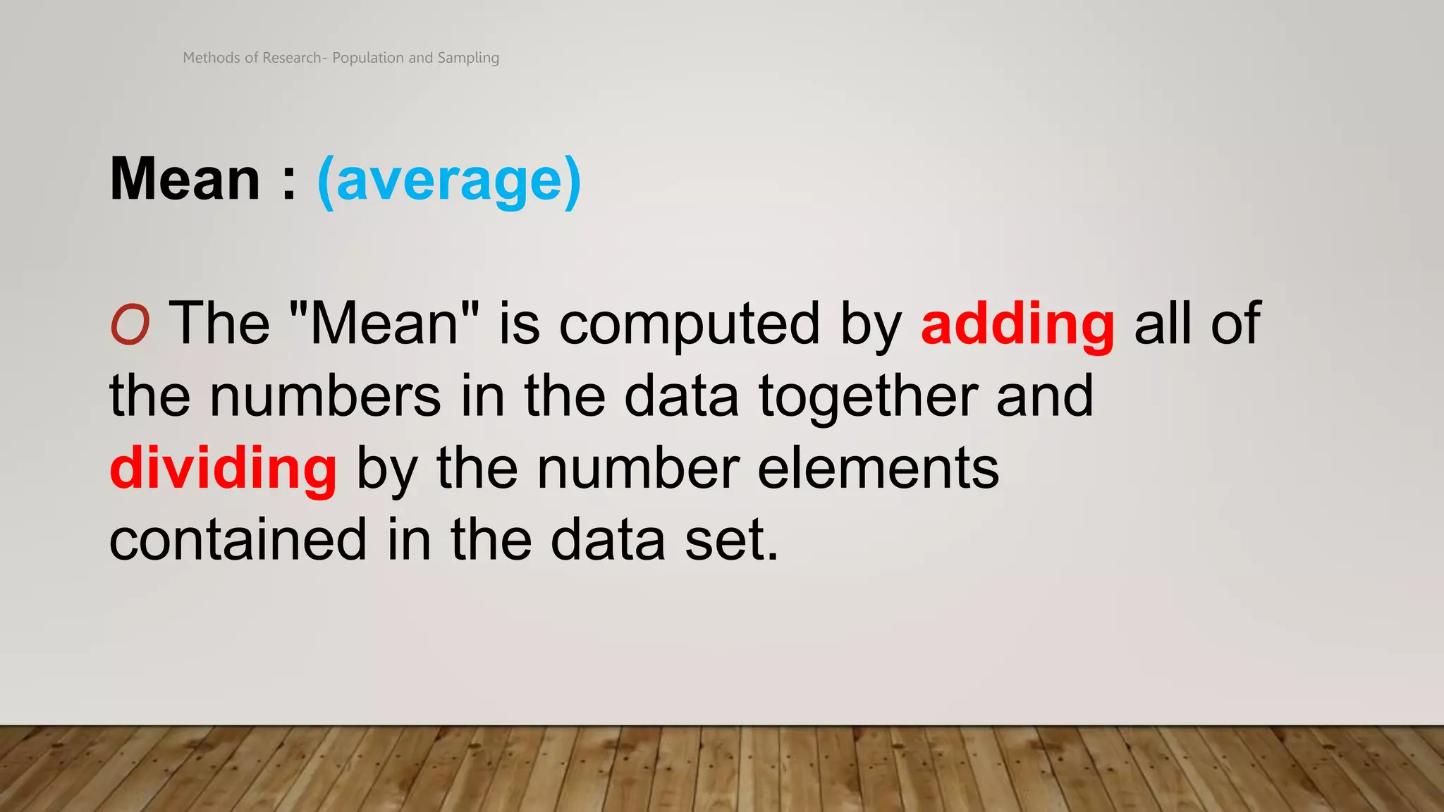 Methods of Research- Population and Sampling
Mean : (average)
O The "Mean" is computed by adding all of
the numbers in the data together and
dividing by the number elements
contained in the data set.
 