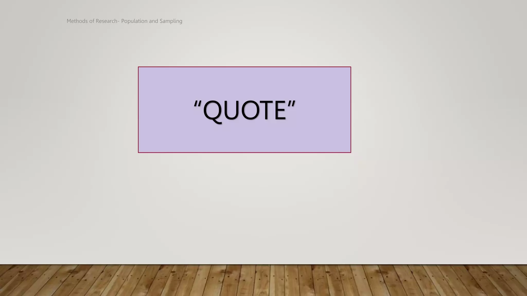 Methods of Research- Population and Sampling
“QUOTE”
 