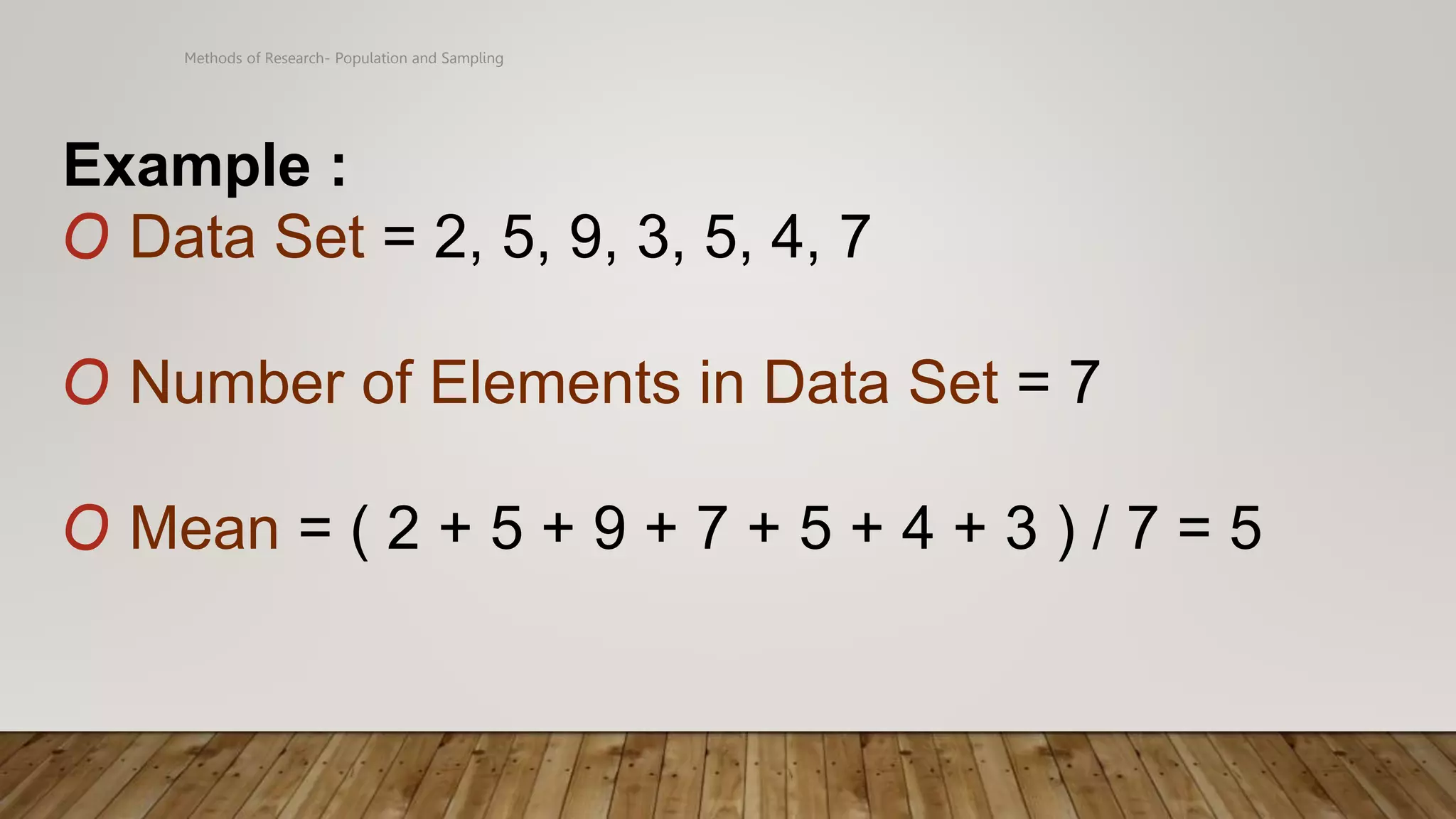 Methods of Research- Population and Sampling
Example :
O Data Set = 2, 5, 9, 3, 5, 4, 7
O Number of Elements in Data Set = 7
O Mean = ( 2 + 5 + 9 + 7 + 5 + 4 + 3 ) / 7 = 5
 