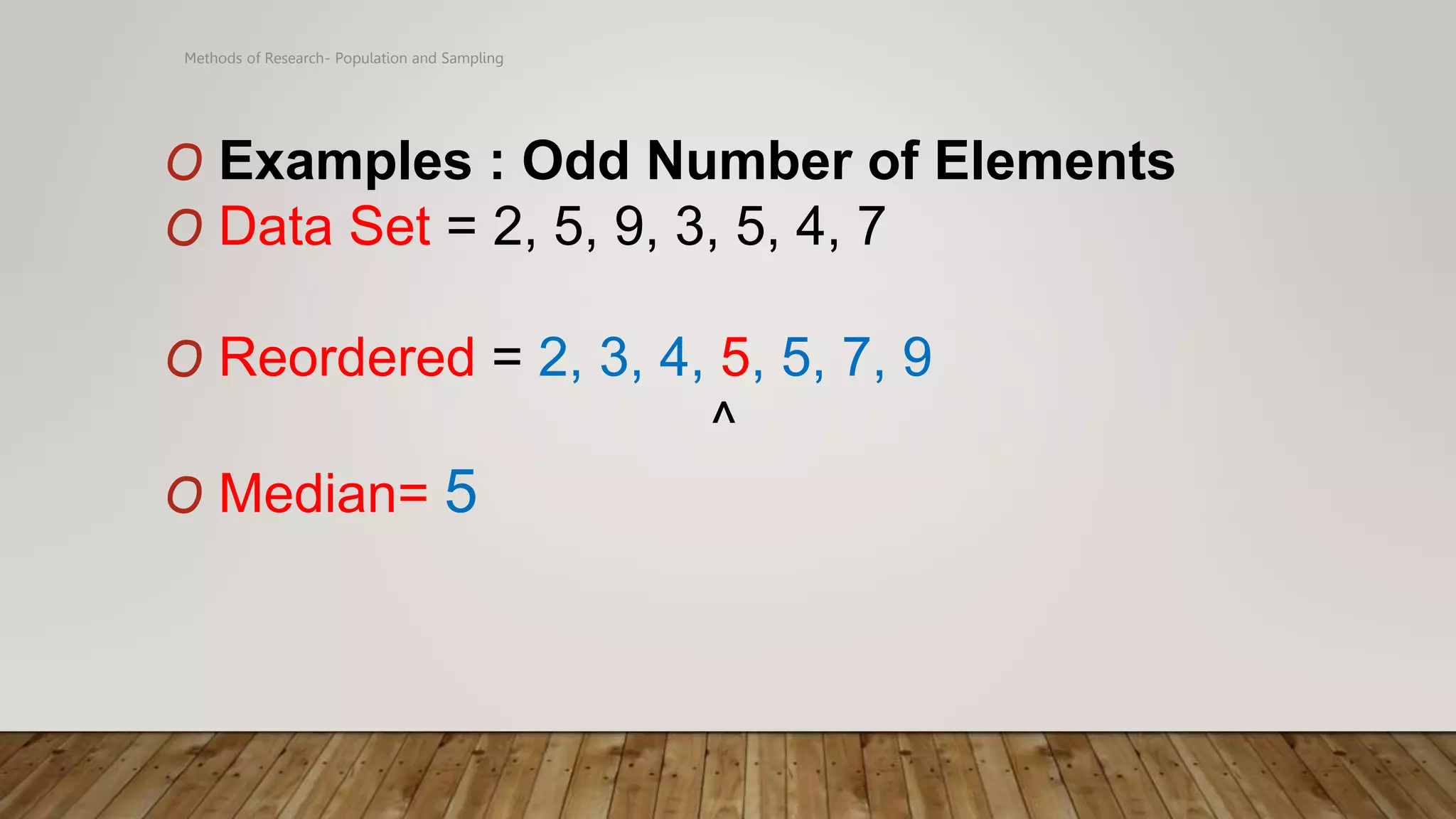 Methods of Research- Population and Sampling
O Examples : Odd Number of Elements
O Data Set = 2, 5, 9, 3, 5, 4, 7
O Reordered = 2, 3, 4, 5, 5, 7, 9
^
O Median= 5
 