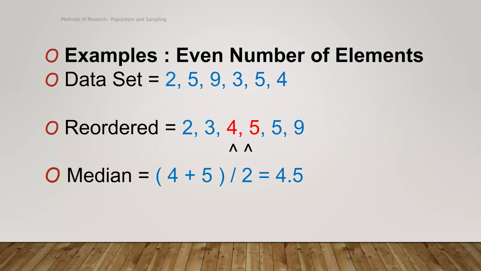 Methods of Research- Population and Sampling
O Examples : Even Number of Elements
O Data Set = 2, 5, 9, 3, 5, 4
O Reordered = 2, 3, 4, 5, 5, 9
^ ^
O Median = ( 4 + 5 ) / 2 = 4.5
 