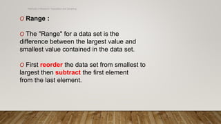 Methods of Research- Population and Sampling
O Range :
O The "Range" for a data set is the
difference between the largest value and
smallest value contained in the data set.
O First reorder the data set from smallest to
largest then subtract the first element
from the last element.
 