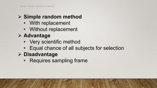 Methods of Research- Population and Sampling
 Simple random method
• With replacement
• Without replacement
 Advantage
• Very scientific method
• Equal chance of all subjects for selection
 Disadvantage
• Requires sampling frame
 