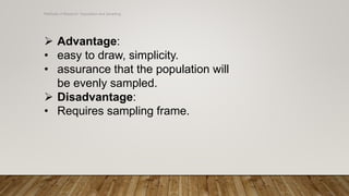 Methods of Research- Population and Sampling
 Advantage:
• easy to draw, simplicity.
• assurance that the population will
be evenly sampled.
 Disadvantage:
• Requires sampling frame.
 