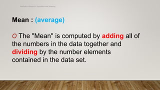 Methods of Research- Population and Sampling
Mean : (average)
O The "Mean" is computed by adding all of
the numbers in the data together and
dividing by the number elements
contained in the data set.
 