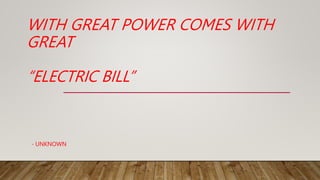 WITH GREAT POWER COMES WITH
GREAT
- UNKNOWN
“ELECTRIC BILL”
 