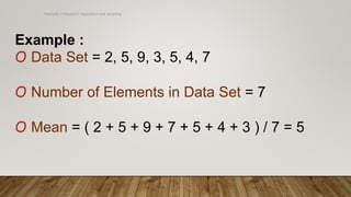 Methods of Research- Population and Sampling
Example :
O Data Set = 2, 5, 9, 3, 5, 4, 7
O Number of Elements in Data Set = 7
O Mean = ( 2 + 5 + 9 + 7 + 5 + 4 + 3 ) / 7 = 5
 