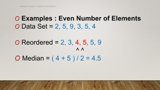 Methods of Research- Population and Sampling
O Examples : Even Number of Elements
O Data Set = 2, 5, 9, 3, 5, 4
O Reordered = 2, 3, 4, 5, 5, 9
^ ^
O Median = ( 4 + 5 ) / 2 = 4.5
 