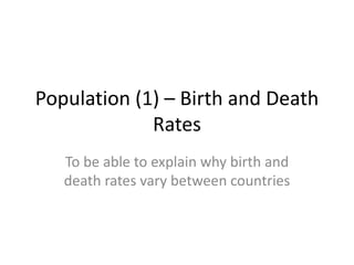 Population (1) – Birth and Death 
Rates 
To be able to explain why birth and 
death rates vary between countries 
 