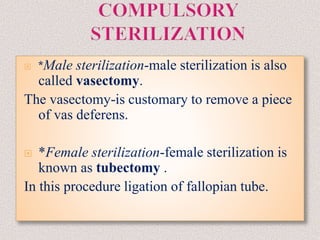  *Male sterilization-male sterilization is also
called vasectomy.
The vasectomy-is customary to remove a piece
of vas deferens.
 *Female sterilization-female sterilization is
known as tubectomy .
In this procedure ligation of fallopian tube.
 