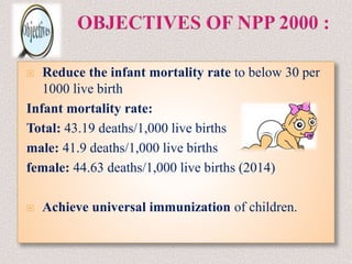  Reduce the infant mortality rate to below 30 per
1000 live birth
Infant mortality rate:
Total: 43.19 deaths/1,000 live births
male: 41.9 deaths/1,000 live births
female: 44.63 deaths/1,000 live births (2014)
 Achieve universal immunization of children.
 