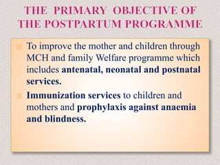  To improve the mother and children through
MCH and family Welfare programme which
includes antenatal, neonatal and postnatal
services.
 Immunization services to children and
mothers and prophylaxis against anaemia
and blindness.
 