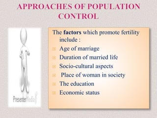 The factors which promote fertility
include :
 Age of marriage
 Duration of married life
 Socio-cultural aspects
 Place of woman in society
 The education
 Economic status
 