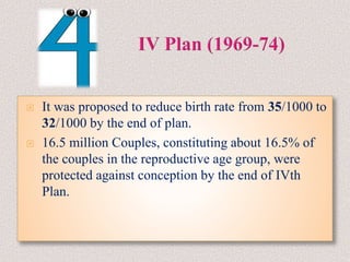  It was proposed to reduce birth rate from 35/1000 to
32/1000 by the end of plan.
 16.5 million Couples, constituting about 16.5% of
the couples in the reproductive age group, were
protected against conception by the end of IVth
Plan.
 