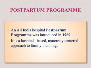  An All India hospital Postpartum
Programme was introduced in 1969.
 It is a hospital –based, maternity centered
approach to family planning.
 
