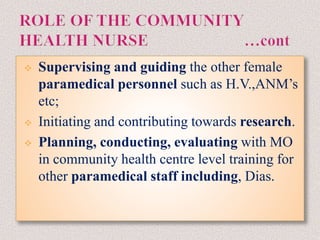  Supervising and guiding the other female
paramedical personnel such as H.V.,ANM’s
etc;
 Initiating and contributing towards research.
 Planning, conducting, evaluating with MO
in community health centre level training for
other paramedical staff including, Dias.
 