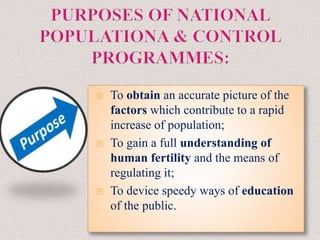  To obtain an accurate picture of the
factors which contribute to a rapid
increase of population;
 To gain a full understanding of
human fertility and the means of
regulating it;
 To device speedy ways of education
of the public.
 