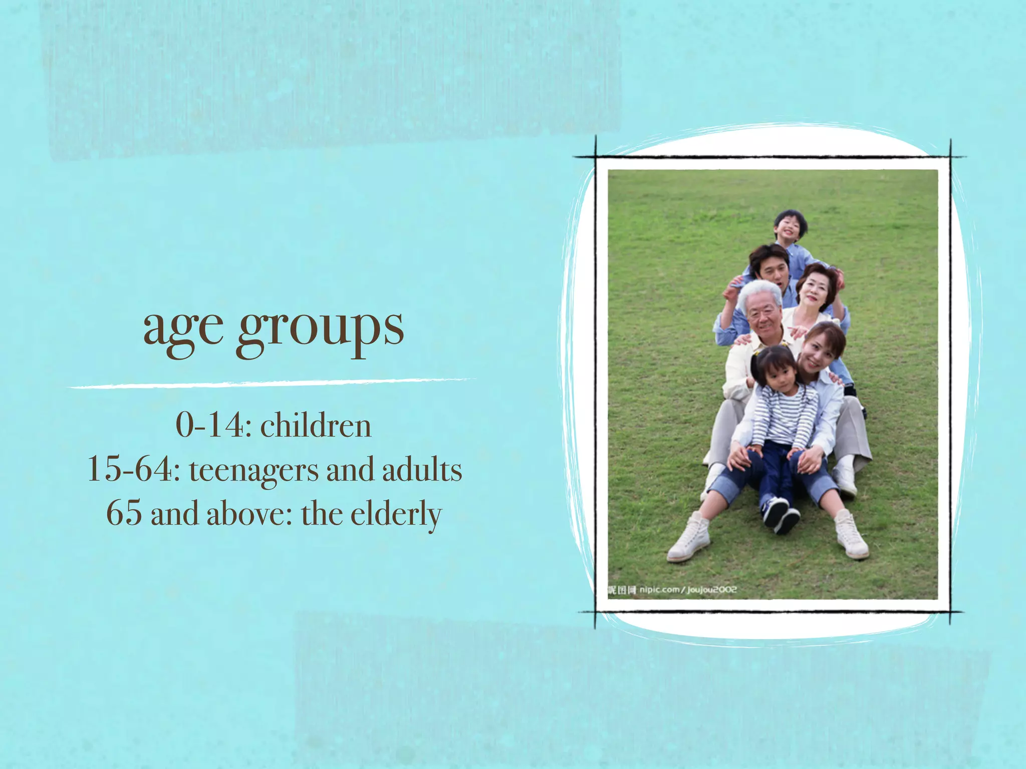 age groups
0-14: children
15-64: teenagers and adults
65 and above: the elderly