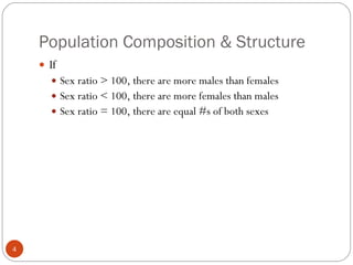 Population Composition & Structure If  Sex ratio > 100, there are more males than females Sex ratio < 100, there are more females than males Sex ratio = 100, there are equal #s of both sexes 