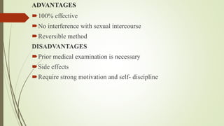 ADVANTAGES
100% effective
No interference with sexual intercourse
Reversible method
DISADVANTAGES
Prior medical examination is necessary
Side effects
Require strong motivation and self- discipline
 