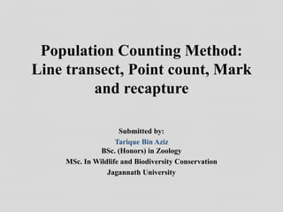 Population Counting Method:
Line transect, Point count, Mark
and recapture
Submitted by:
Tarique Bin Aziz
BSc. (Honors) in Zoology
MSc. In Wildlife and Biodiversity Conservation
Jagannath University
 