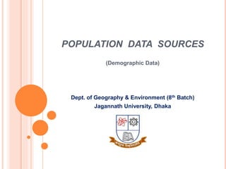 POPULATION DATA SOURCES
(Demographic Data)
Dept. of Geography & Environment (8th Batch)
Jagannath University, Dhaka
 