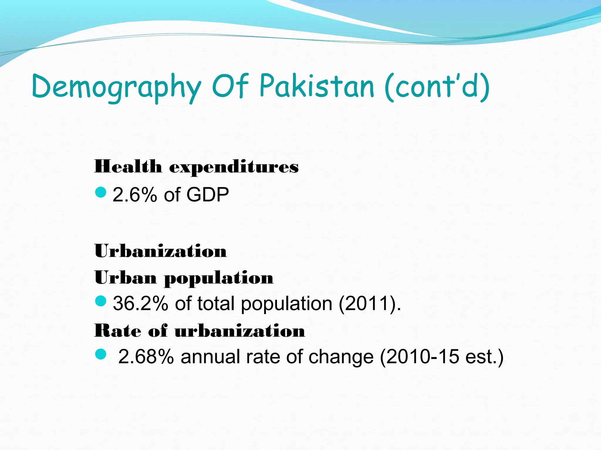 Demography Of Pakistan (cont’d)
Health expenditures
2.6% of GDP
Urbanization
Urban population
36.2% of total population (2011).
Rate of urbanization
 2.68% annual rate of change (2010-15 est.)
 
