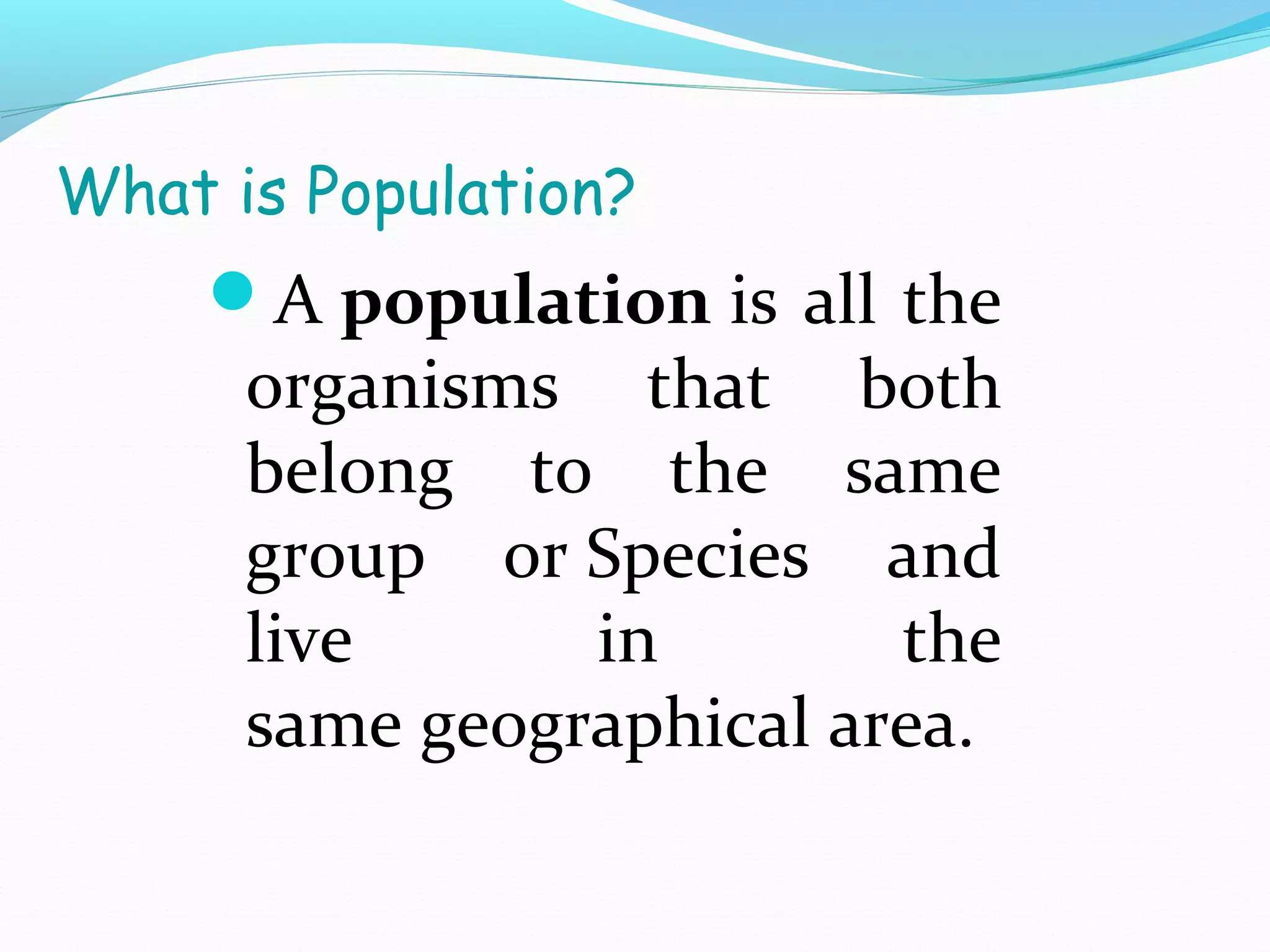 What is Population?
A population is all the
organisms that both
belong to the same
group or Species and
live in the
same geographical area.
 