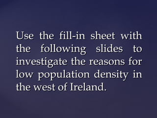 Use the fill-in sheet withUse the fill-in sheet with
the following slides tothe following slides to
investigate the reasons forinvestigate the reasons for
low population density inlow population density in
the west of Ireland.the west of Ireland.
 