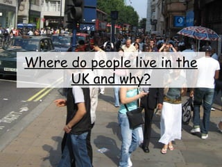 Where do people live in the
UK and why?
 