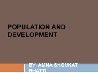 POPULATION AND
DEVELOPMENT
BY: AMNA SHOUKAT
BHATTI
 