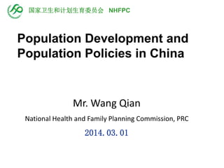 Mr. Wang Qian
National Health and Family Planning Commission, PRC
2014.03.01
国家卫生和计划生育委员会 NHFPC
Population Development and
Population Policies in China
 