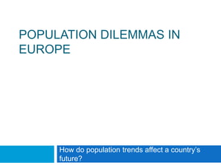 POPULATION DILEMMAS IN
EUROPE




     How do population trends affect a country’s
     future?
 