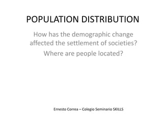POPULATION DISTRIBUTION
How has the demographic change
affected the settlement of societies?
Where are people located?
Ernesto Correa – Colegio Seminario SKILLS
 