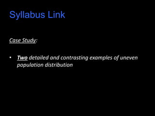Syllabus Link
Case Study:
• Two detailed and contrasting examples of uneven
population distribution
 
