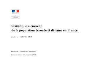 Statistique mensuelle
de la population écrouée et détenue en France
situation au 1er avril 2014
Direction de l'Administration Pénitentiaire
Bureau des études et de la prospective (PMJ5)
 