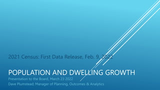 POPULATION AND DWELLING GROWTH
2021 Census: First Data Release, Feb. 9, 2022
Presentation to the Board, March 23 2022
Dave Plumstead; Manager of Planning, Outcomes & Analytics
 