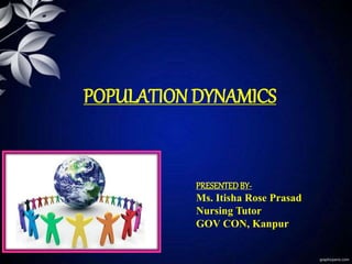 POPULATION DYNAMICS
PRESENTEDBY-
Ms. Itisha Rose Prasad
Nursing Tutor
GOV CON, Kanpur
 