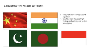3. COUNTRIES THAT ARE SELF-SUFFICIENT
• Food production has kept up with
population
• Benefited from the use of high-
yielding seed varieties and western
technologies.
 