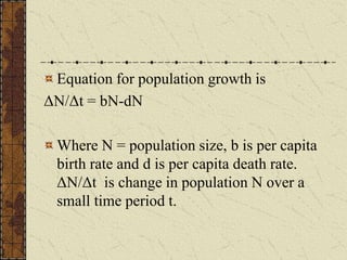 Equation for population growth is
ΔN/Δt = bN-dN
Where N = population size, b is per capita
birth rate and d is per capita death rate.
ΔN/Δt is change in population N over a
small time period t.
 