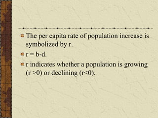 The per capita rate of population increase is
symbolized by r.
r = b-d.
r indicates whether a population is growing
(r >0) or declining (r<0).
 