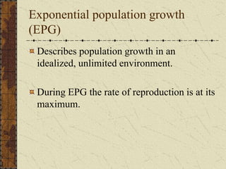 Exponential population growth
(EPG)
Describes population growth in an
idealized, unlimited environment.
During EPG the rate of reproduction is at its
maximum.
 