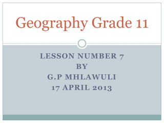 LESSON NUMBER 7
BY
G.P MHLAWULI
17 APRIL 2013
Geography Grade 11
 