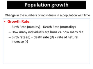 Population growth
• Growth Rate:
– Birth Rate (natality) - Death Rate (mortality)
– How many individuals are born vs. how many die
– Birth rate (b) − death rate (d) = rate of natural
increase (r)
Change in the numbers of individuals in a population with time
 