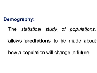 Demography:
The statistical study of populations,
allows predictions to be made about
how a population will change in future
 