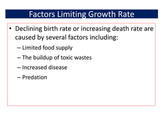 Factors Limiting Growth Rate
• Declining birth rate or increasing death rate are
caused by several factors including:
– Limited food supply
– The buildup of toxic wastes
– Increased disease
– Predation
 