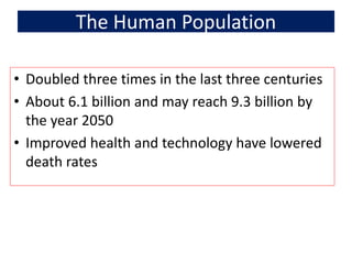 The Human Population
• Doubled three times in the last three centuries
• About 6.1 billion and may reach 9.3 billion by
the year 2050
• Improved health and technology have lowered
death rates
 
